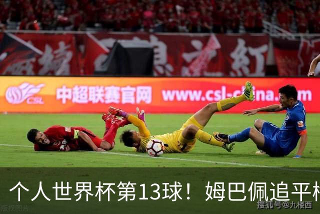 个人世界杯第13球！姆巴佩追平梅西 只差克洛泽纪录3球